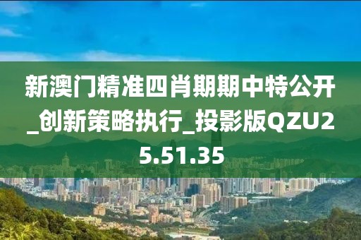 新澳门精准四肖期期中特公开_创新策略执行_投影版QZU25.51.35
