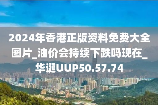 2024年香港正版资料免费大全图片_油价会持续下跌吗现在_华诞UUP50.57.74