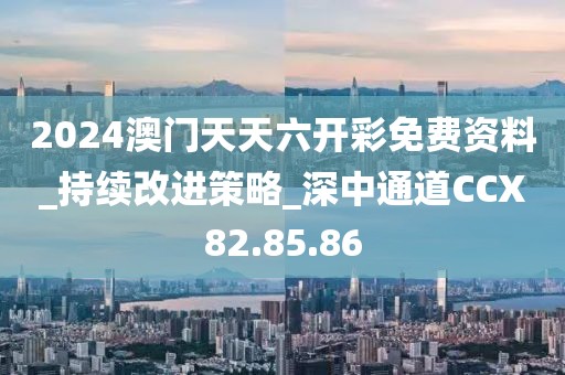 2024澳门天天六开彩免费资料_持续改进策略_深中通道CCX82.85.86