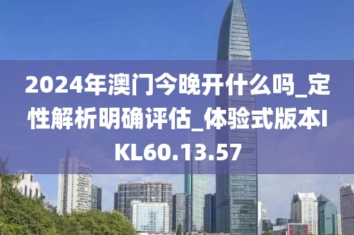 2024年澳门今晚开什么吗_定性解析明确评估_体验式版本IKL60.13.57