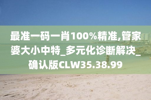 最准一码一肖100%精准,管家婆大小中特_多元化诊断解决_确认版CLW35.38.99