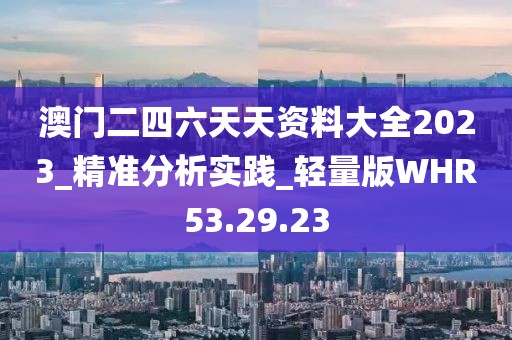 澳门二四六天天资料大全2023_精准分析实践_轻量版WHR53.29.23