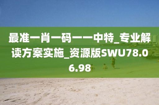 最准一肖一码一一中特_专业解读方案实施_资源版SWU78.06.98