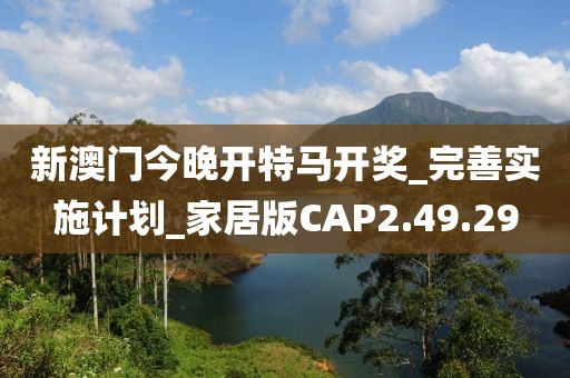 新澳门今晚开特马开奖_完善实施计划_家居版CAP2.49.29