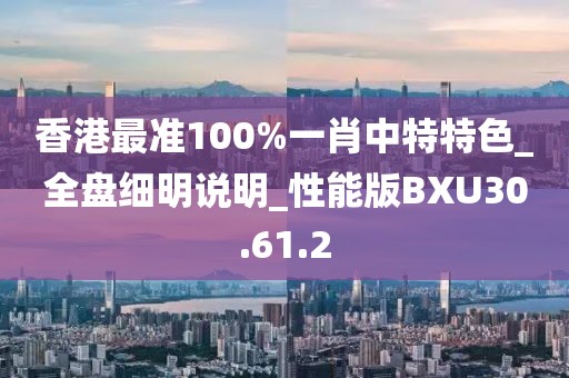 香港最准100%一肖中特特色_全盘细明说明_性能版BXU30.61.2