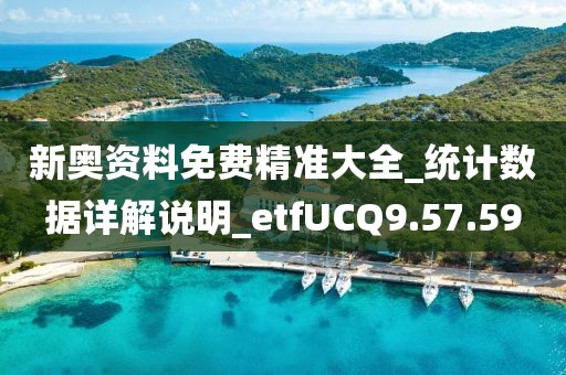 新奥资料免费精准大全_统计数据详解说明_etfUCQ9.57.59
