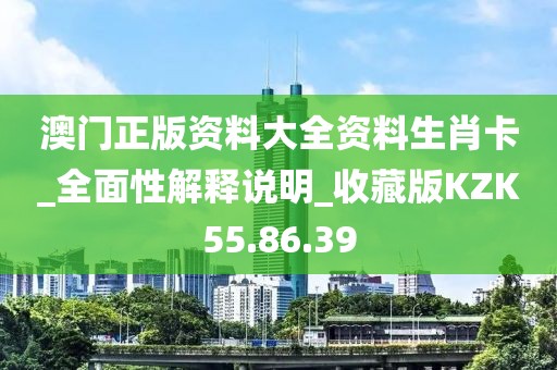 澳门正版资料大全资料生肖卡_全面性解释说明_收藏版KZK55.86.39