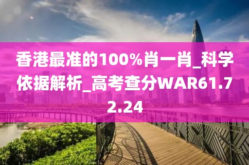 香港最准的100%肖一肖_科学依据解析_高考查分WAR61.72.24