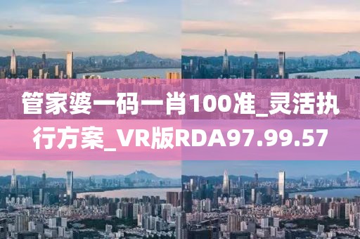 管家婆一码一肖100准_灵活执行方案_VR版RDA97.99.57