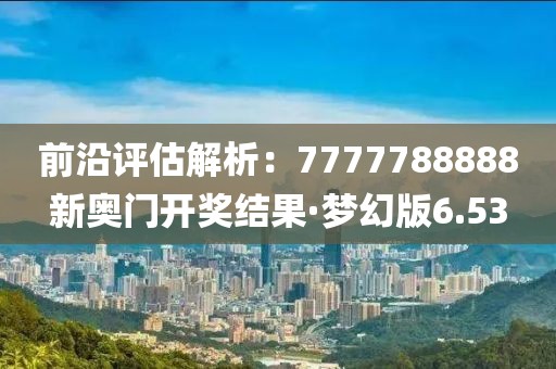 前沿评估解析：7777788888新奥门开奖结果·梦幻版6.53
