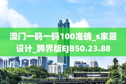 澳门一码一码100准确_s家居设计_跨界版EJB50.23.88