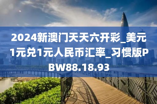2024新澳门天天六开彩_美元1元兑1元人民币汇率_习惯版PBW88.18.93