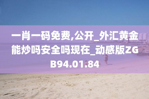 一肖一码免费,公开_外汇黄金能炒吗安全吗现在_动感版ZGB94.01.84