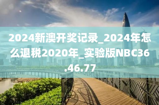 2024新澳开奖记录_2024年怎么退税2020年_实验版NBC36.46.77