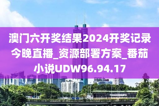 澳门六开奖结果2024开奖记录今晚直播_资源部署方案_番茄小说UDW96.94.17