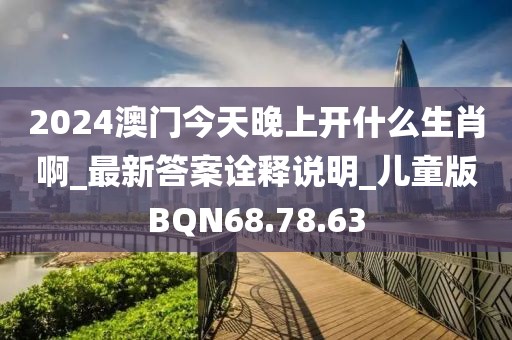 2024澳门今天晚上开什么生肖啊_最新答案诠释说明_儿童版BQN68.78.63