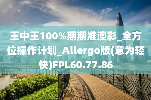 王中王100%期期准澳彩_全方位操作计划_Allergo版(意为轻快)FPL60.77.86