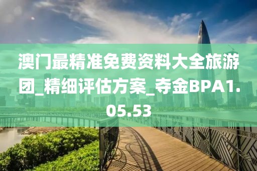 澳门最精准免费资料大全旅游团_精细评估方案_夺金BPA1.05.53