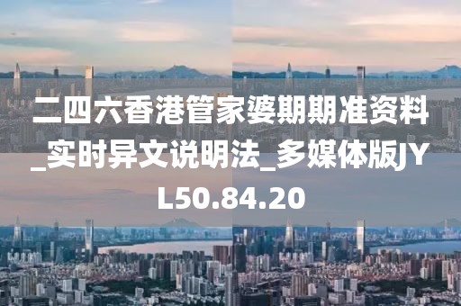 二四六香港管家婆期期准资料_实时异文说明法_多媒体版JYL50.84.20