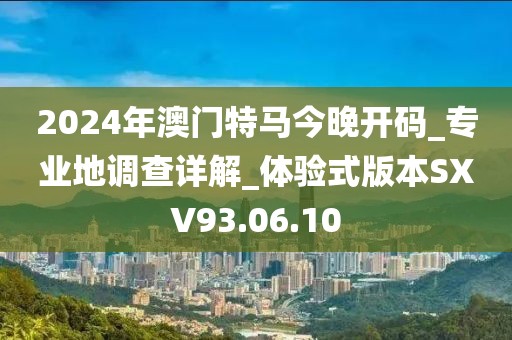 2024年澳门特马今晚开码_专业地调查详解_体验式版本SXV93.06.10
