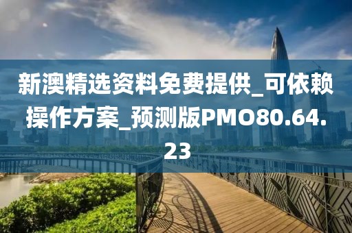 新澳精选资料免费提供_可依赖操作方案_预测版PMO80.64.23