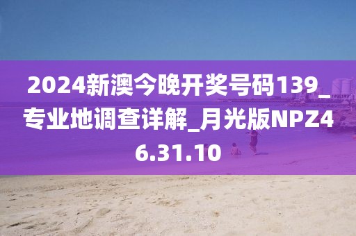 2024新澳今晚开奖号码139_专业地调查详解_月光版NPZ46.31.10