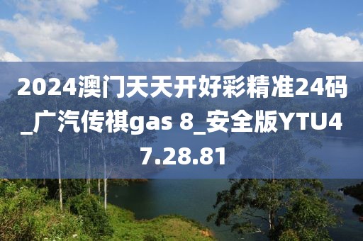 2024澳门天天开好彩精准24码_广汽传祺gas 8_安全版YTU47.28.81