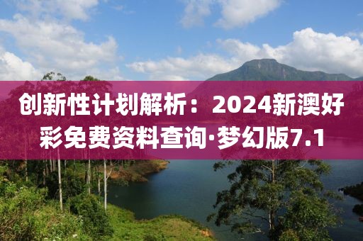 创新性计划解析：2024新澳好彩免费资料查询·梦幻版7.1