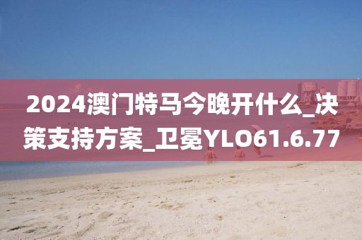 2024澳门特马今晚开什么_决策支持方案_卫冕YLO61.6.77