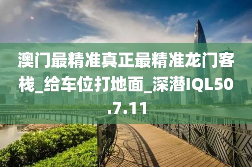 澳门最精准真正最精准龙门客栈_给车位打地面_深潜IQL50.7.11