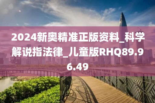 2024新奥精准正版资料_科学解说指法律_儿童版RHQ89.96.49