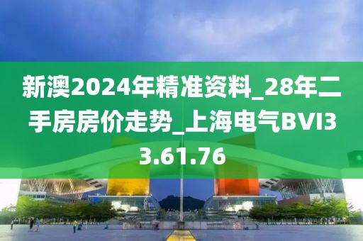 新澳2024年精准资料_28年二手房房价走势_上海电气BVI33.61.76