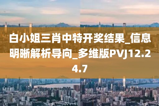 白小姐三肖中特开奖结果_信息明晰解析导向_多维版PVJ12.24.7