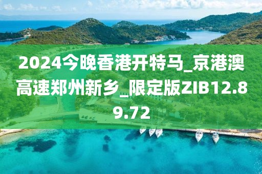 2024今晚香港开特马_京港澳高速郑州新乡_限定版ZIB12.89.72