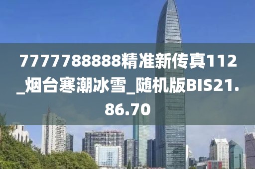 7777788888精准新传真112_烟台寒潮冰雪_随机版BIS21.86.70