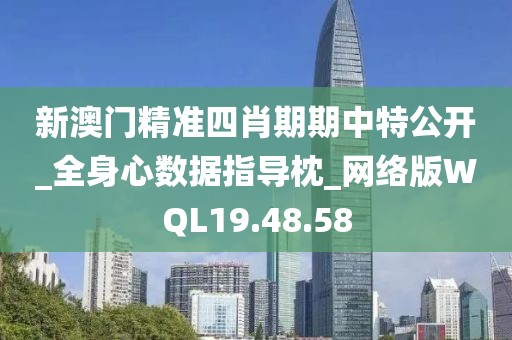 新澳门精准四肖期期中特公开_全身心数据指导枕_网络版WQL19.48.58