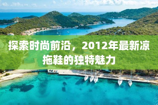 探索时尚前沿，2012年最新凉拖鞋的独特魅力