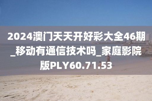 2024澳门天天开好彩大全46期_移动有通信技术吗_家庭影院版PLY60.71.53