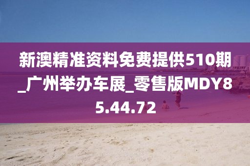 新澳精准资料免费提供510期_广州举办车展_零售版MDY85.44.72