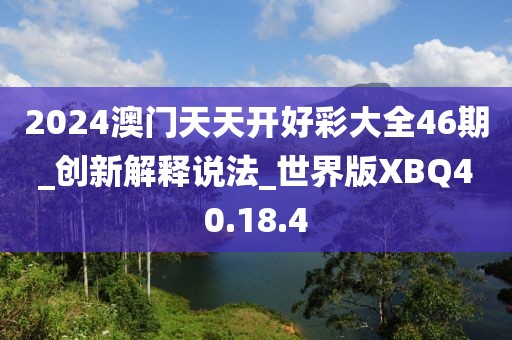 2024澳门天天开好彩大全46期_创新解释说法_世界版XBQ40.18.4