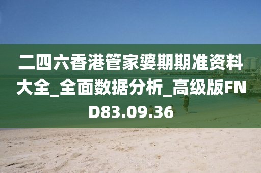 二四六香港管家婆期期准资料大全_全面数据分析_高级版FND83.09.36