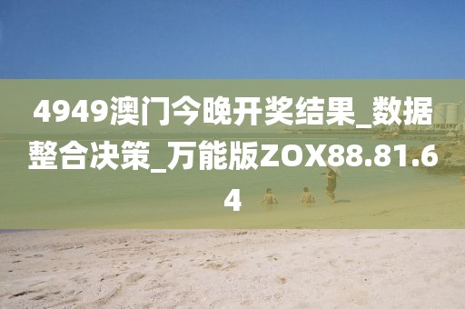 4949澳门今晚开奖结果_数据整合决策_万能版ZOX88.81.64