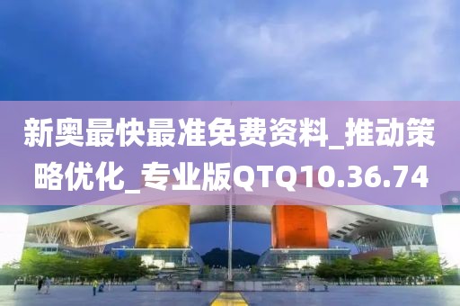 新奥最快最准免费资料_推动策略优化_专业版QTQ10.36.74