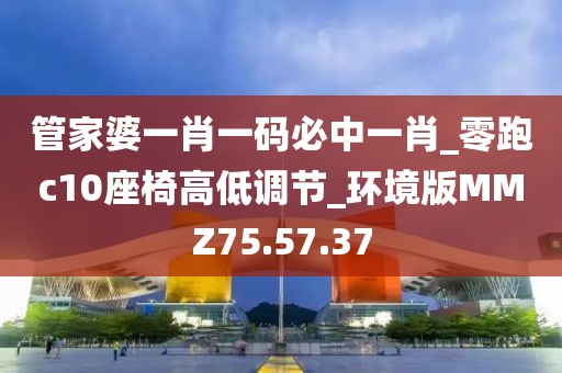 管家婆一肖一码必中一肖_零跑c10座椅高低调节_环境版MMZ75.57.37