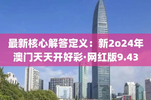 最新核心解答定义：新2o24年澳门天天开好彩·网红版9.43