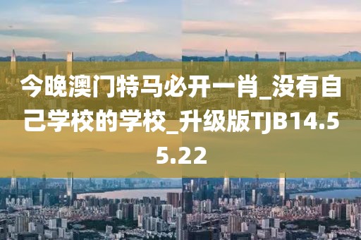 今晚澳门特马必开一肖_没有自己学校的学校_升级版TJB14.55.22
