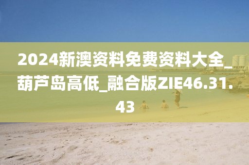 2024新澳资料免费资料大全_葫芦岛高低_融合版ZIE46.31.43