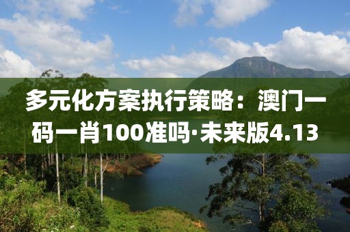 多元化方案执行策略：澳门一码一肖100准吗·未来版4.13