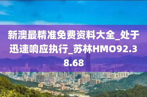 新澳最精准免费资料大全_处于迅速响应执行_苏林HMO92.38.68