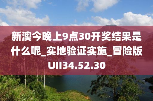 新澳今晚上9点30开奖结果是什么呢_实地验证实施_冒险版UII34.52.30